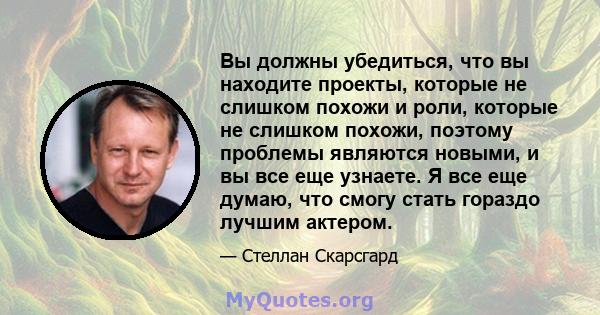 Вы должны убедиться, что вы находите проекты, которые не слишком похожи и роли, которые не слишком похожи, поэтому проблемы являются новыми, и вы все еще узнаете. Я все еще думаю, что смогу стать гораздо лучшим актером.