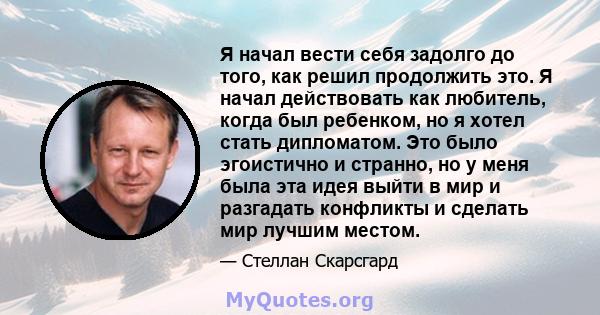 Я начал вести себя задолго до того, как решил продолжить это. Я начал действовать как любитель, когда был ребенком, но я хотел стать дипломатом. Это было эгоистично и странно, но у меня была эта идея выйти в мир и