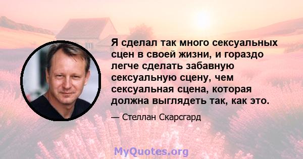 Я сделал так много сексуальных сцен в своей жизни, и гораздо легче сделать забавную сексуальную сцену, чем сексуальная сцена, которая должна выглядеть так, как это.