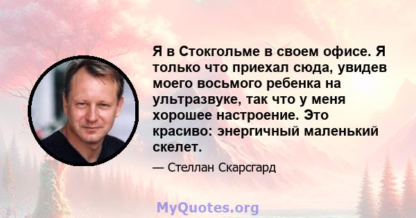 Я в Стокгольме в своем офисе. Я только что приехал сюда, увидев моего восьмого ребенка на ультразвуке, так что у меня хорошее настроение. Это красиво: энергичный маленький скелет.