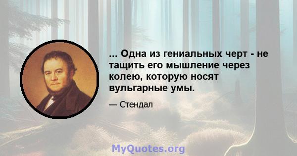 ... Одна из гениальных черт - не тащить его мышление через колею, которую носят вульгарные умы.