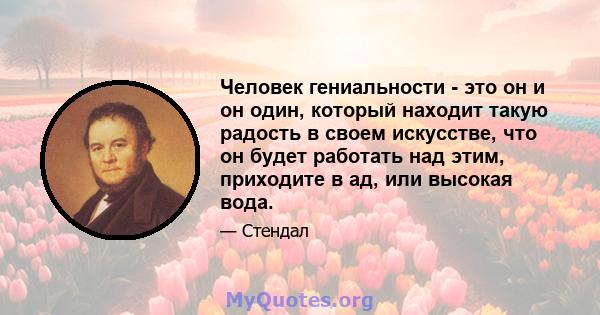 Человек гениальности - это он и он один, который находит такую ​​радость в своем искусстве, что он будет работать над этим, приходите в ад, или высокая вода.