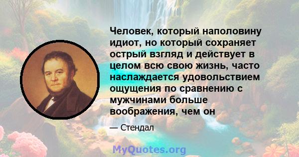 Человек, который наполовину идиот, но который сохраняет острый взгляд и действует в целом всю свою жизнь, часто наслаждается удовольствием ощущения по сравнению с мужчинами больше воображения, чем он