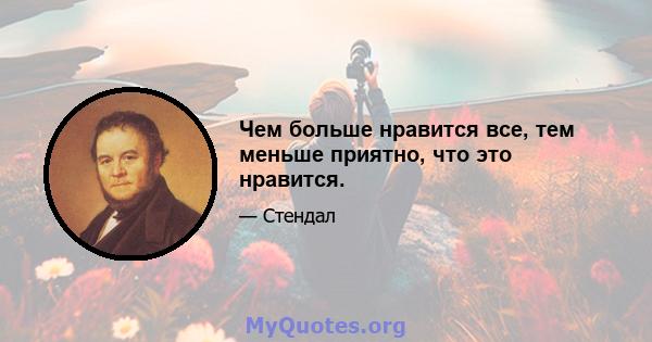 Чем больше нравится все, тем меньше приятно, что это нравится.