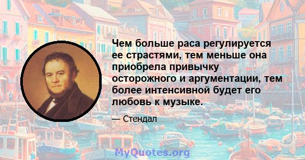 Чем больше раса регулируется ее страстями, тем меньше она приобрела привычку осторожного и аргументации, тем более интенсивной будет его любовь к музыке.