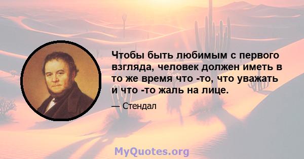 Чтобы быть любимым с первого взгляда, человек должен иметь в то же время что -то, что уважать и что -то жаль на лице.