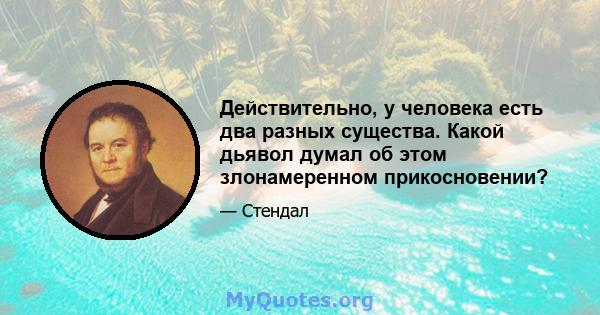 Действительно, у человека есть два разных существа. Какой дьявол думал об этом злонамеренном прикосновении?