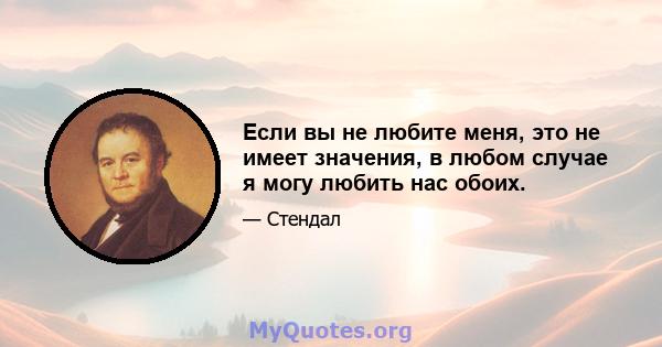 Если вы не любите меня, это не имеет значения, в любом случае я могу любить нас обоих.