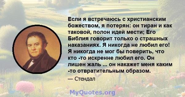 Если я встречаюсь с христианским божеством, я потерян: он тиран и как таковой, полон идей мести; Его Библия говорит только о страшных наказаниях. Я никогда не любил его! Я никогда не мог бы поверить, что кто -то