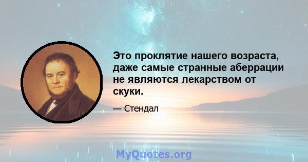 Это проклятие нашего возраста, даже самые странные аберрации не являются лекарством от скуки.