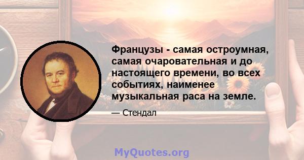 Французы - самая остроумная, самая очаровательная и до настоящего времени, во всех событиях, наименее музыкальная раса на земле.