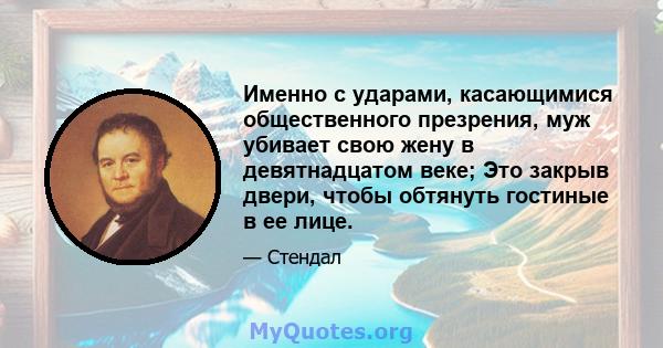 Именно с ударами, касающимися общественного презрения, муж убивает свою жену в девятнадцатом веке; Это закрыв двери, чтобы обтянуть гостиные в ее лице.