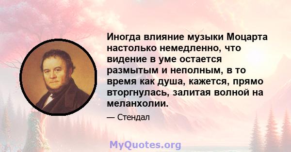 Иногда влияние музыки Моцарта настолько немедленно, что видение в уме остается размытым и неполным, в то время как душа, кажется, прямо вторгнулась, залитая волной на меланхолии.