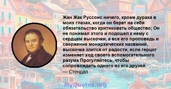 Жан Жак Руссоис ничего, кроме дурака в моих глазах, когда он берет на себя обязательство критиковать общество; Он не понимал этого и подошел к нему с сердцем выскочки, а все его проповедь и свержение монархических