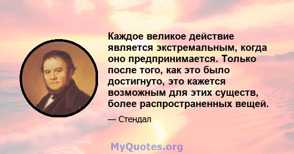 Каждое великое действие является экстремальным, когда оно предпринимается. Только после того, как это было достигнуто, это кажется возможным для этих существ, более распространенных вещей.