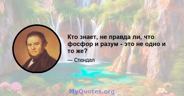 Кто знает, не правда ли, что фосфор и разум - это не одно и то же?