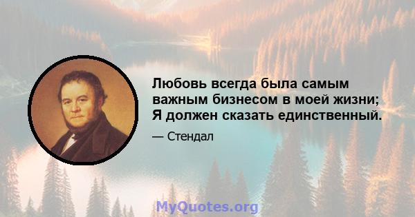 Любовь всегда была самым важным бизнесом в моей жизни; Я должен сказать единственный.