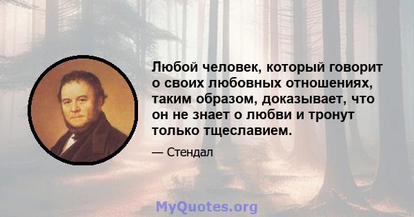 Любой человек, который говорит о своих любовных отношениях, таким образом, доказывает, что он не знает о любви и тронут только тщеславием.