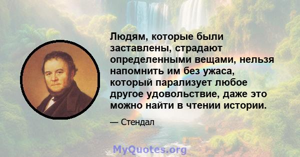 Людям, которые были заставлены, страдают определенными вещами, нельзя напомнить им без ужаса, который парализует любое другое удовольствие, даже это можно найти в чтении истории.