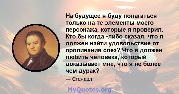 На будущее я буду полагаться только на те элементы моего персонажа, которые я проверил. Кто бы когда -либо сказал, что я должен найти удовольствие от проливания слез? Что я должен любить человека, который доказывает