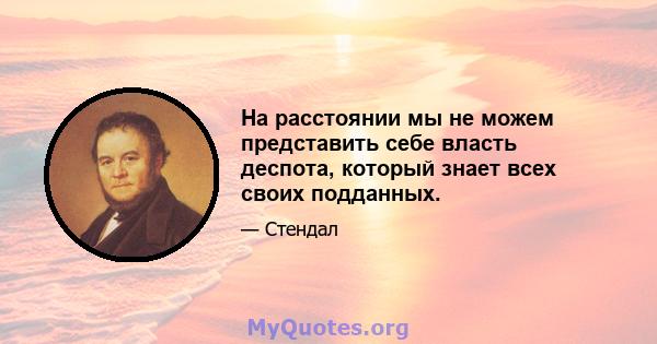 На расстоянии мы не можем представить себе власть деспота, который знает всех своих подданных.