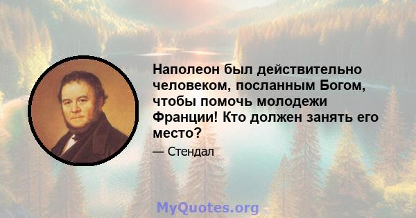 Наполеон был действительно человеком, посланным Богом, чтобы помочь молодежи Франции! Кто должен занять его место?