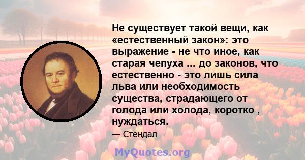 Не существует такой вещи, как «естественный закон»: это выражение - не что иное, как старая чепуха ... до законов, что естественно - это лишь сила льва или необходимость существа, страдающего от голода или холода,