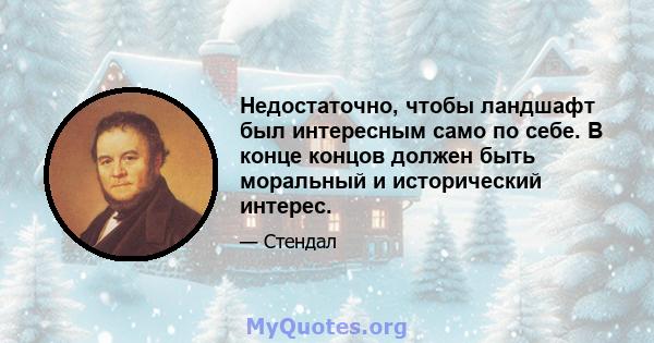 Недостаточно, чтобы ландшафт был интересным само по себе. В конце концов должен быть моральный и исторический интерес.