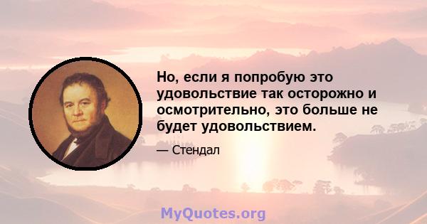 Но, если я попробую это удовольствие так осторожно и осмотрительно, это больше не будет удовольствием.