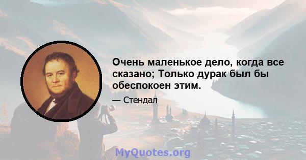 Очень маленькое дело, когда все сказано; Только дурак был бы обеспокоен этим.