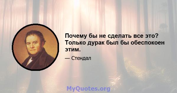 Почему бы не сделать все это? Только дурак был бы обеспокоен этим.