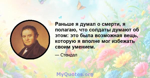 Раньше я думал о смерти, я полагаю, что солдаты думают об этом: это была возможная вещь, которую я вполне мог избежать своим умением.