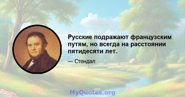 Русские подражают французским путям, но всегда на расстоянии пятидесяти лет.