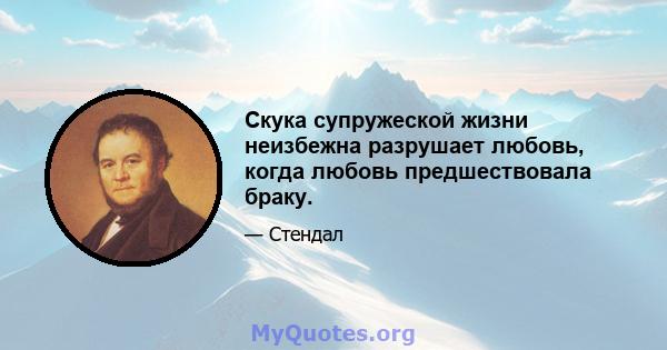 Скука супружеской жизни неизбежна разрушает любовь, когда любовь предшествовала браку.