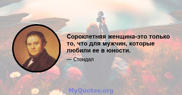 Сороклетняя женщина-это только то, что для мужчин, которые любили ее в юности.