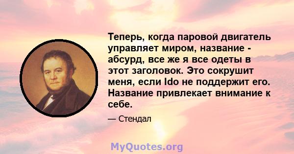 Теперь, когда паровой двигатель управляет миром, название - абсурд, все же я все одеты в этот заголовок. Это сокрушит меня, если Ido не поддержит его. Название привлекает внимание к себе.