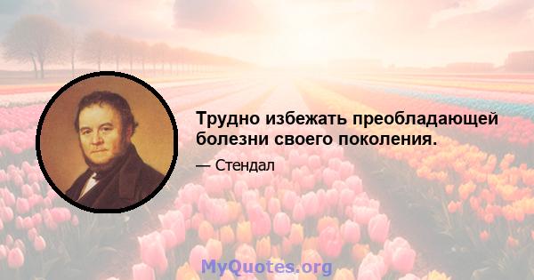 Трудно избежать преобладающей болезни своего поколения.