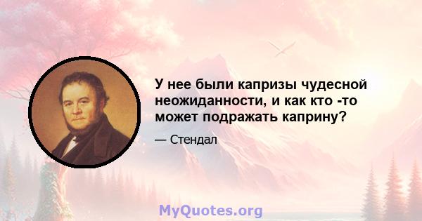 У нее были капризы чудесной неожиданности, и как кто -то может подражать каприну?