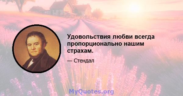 Удовольствия любви всегда пропорционально нашим страхам.