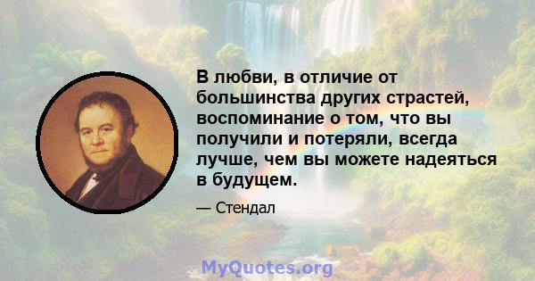 В любви, в отличие от большинства других страстей, воспоминание о том, что вы получили и потеряли, всегда лучше, чем вы можете надеяться в будущем.