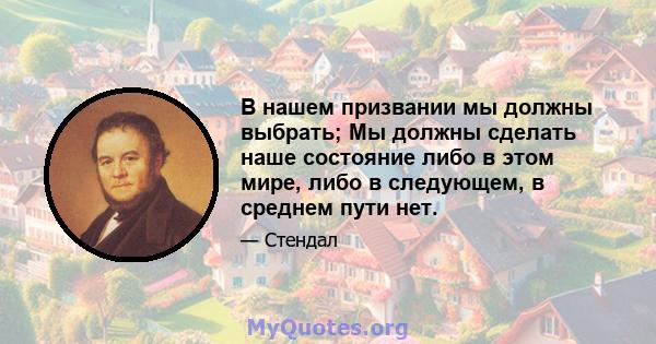 В нашем призвании мы должны выбрать; Мы должны сделать наше состояние либо в этом мире, либо в следующем, в среднем пути нет.