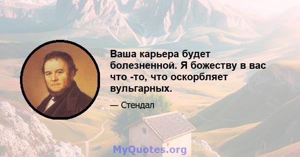 Ваша карьера будет болезненной. Я божеству в вас что -то, что оскорбляет вульгарных.