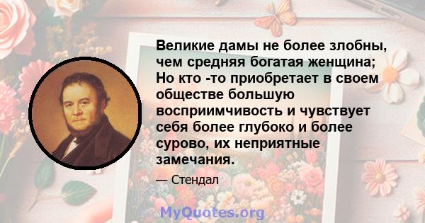 Великие дамы не более злобны, чем средняя богатая женщина; Но кто -то приобретает в своем обществе большую восприимчивость и чувствует себя более глубоко и более сурово, их неприятные замечания.