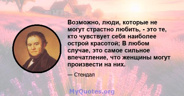 Возможно, люди, которые не могут страстно любить, - это те, кто чувствует себя наиболее острой красотой; В любом случае, это самое сильное впечатление, что женщины могут произвести на них.