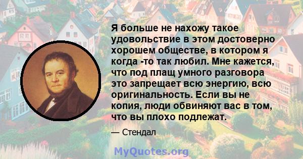 Я больше не нахожу такое удовольствие в этом достоверно хорошем обществе, в котором я когда -то так любил. Мне кажется, что под плащ умного разговора это запрещает всю энергию, всю оригинальность. Если вы не копия, люди 