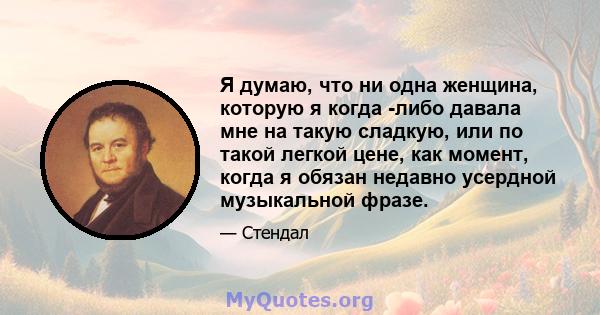 Я думаю, что ни одна женщина, которую я когда -либо давала мне на такую ​​сладкую, или по такой легкой цене, как момент, когда я обязан недавно усердной музыкальной фразе.