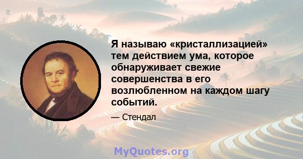 Я называю «кристаллизацией» тем действием ума, которое обнаруживает свежие совершенства в его возлюбленном на каждом шагу событий.