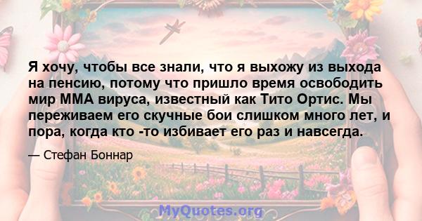 Я хочу, чтобы все знали, что я выхожу из выхода на пенсию, потому что пришло время освободить мир ММА вируса, известный как Тито Ортис. Мы переживаем его скучные бои слишком много лет, и пора, когда кто -то избивает его 