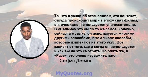 То, что я узнал об этом словом, это контекст, откуда происходит мир - в эпоху снят фильм, он, очевидно, используется уничижительно. В «Сельме» это было то же самое. Конечно, сейчас, в музыке, он используется многими