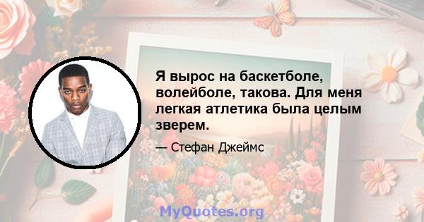 Я вырос на баскетболе, волейболе, такова. Для меня легкая атлетика была целым зверем.